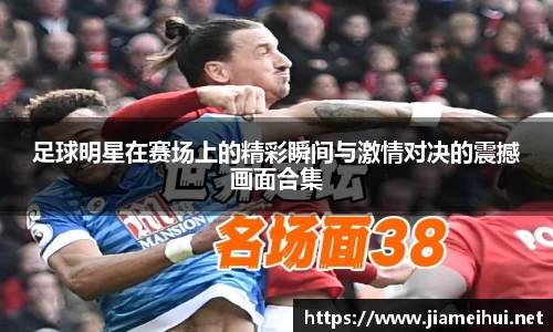 足球明星在赛场上的精彩瞬间与激情对决的震撼画面合集