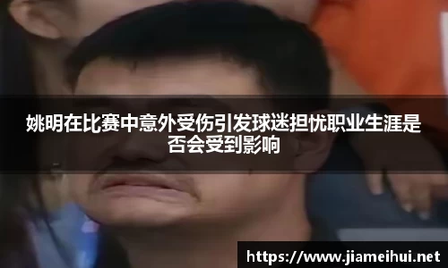 姚明在比赛中意外受伤引发球迷担忧职业生涯是否会受到影响