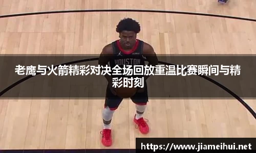 老鹰与火箭精彩对决全场回放重温比赛瞬间与精彩时刻