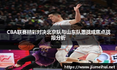 CBA联赛精彩对决北京队与山东队激战成焦点战报分析
