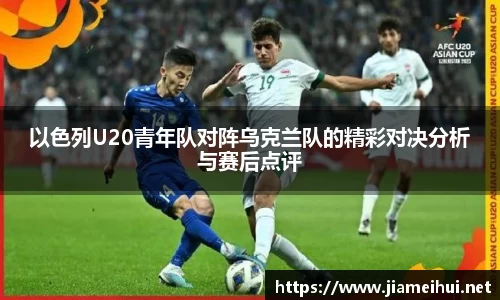 以色列U20青年队对阵乌克兰队的精彩对决分析与赛后点评