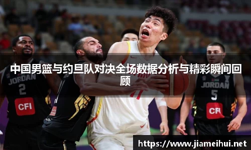 中国男篮与约旦队对决全场数据分析与精彩瞬间回顾