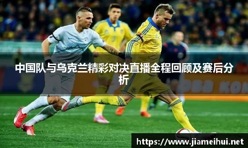 中国队与乌克兰精彩对决直播全程回顾及赛后分析