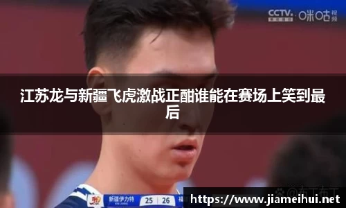江苏龙与新疆飞虎激战正酣谁能在赛场上笑到最后