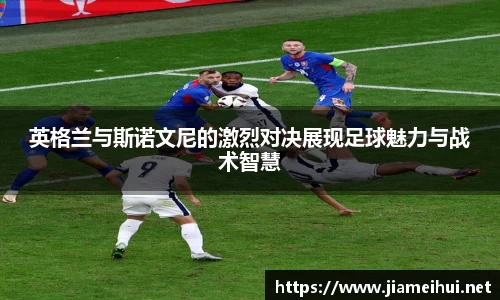 英格兰与斯诺文尼的激烈对决展现足球魅力与战术智慧