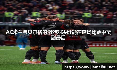 AC米兰与贝尔格的激烈对决谁能在这场比赛中笑到最后