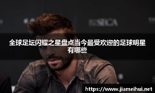 全球足坛闪耀之星盘点当今最受欢迎的足球明星有哪些