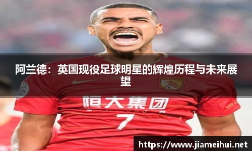 阿兰德：英国现役足球明星的辉煌历程与未来展望