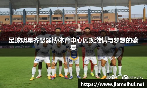 足球明星齐聚淄博体育中心展现激情与梦想的盛宴
