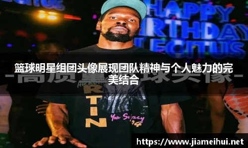 篮球明星组团头像展现团队精神与个人魅力的完美结合