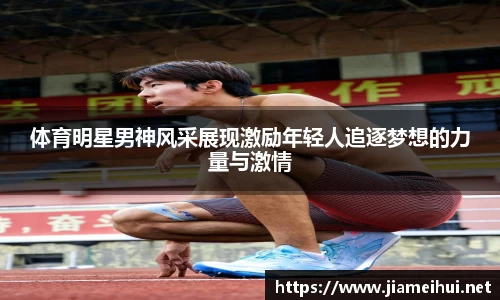 体育明星男神风采展现激励年轻人追逐梦想的力量与激情