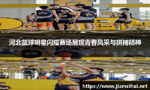 河北篮球明星闪耀赛场展现青春风采与拼搏精神