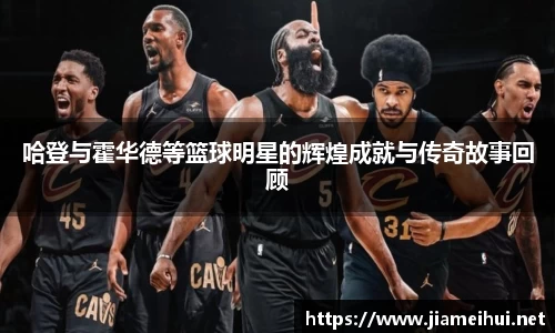 哈登与霍华德等篮球明星的辉煌成就与传奇故事回顾
